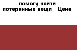 помогу найти потерянные вещи › Цена ­ 100 - Московская обл., Балашихинский р-н, Балашиха г. Услуги » Другие   